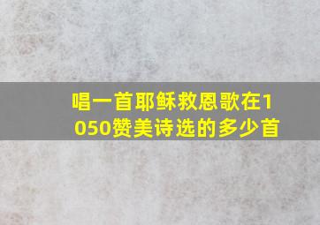 唱一首耶稣救恩歌在1050赞美诗选的多少首