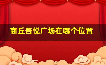 商丘吾悦广场在哪个位置