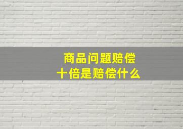 商品问题赔偿十倍是赔偿什么