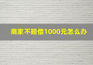 商家不赔偿1000元怎么办