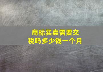 商标买卖需要交税吗多少钱一个月