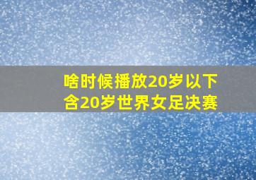 啥时候播放20岁以下含20岁世界女足决赛