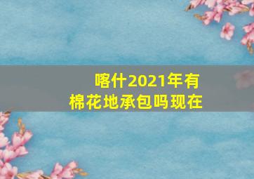 喀什2021年有棉花地承包吗现在