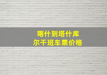 喀什到塔什库尔干班车票价格