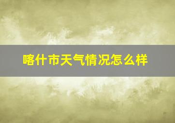 喀什市天气情况怎么样