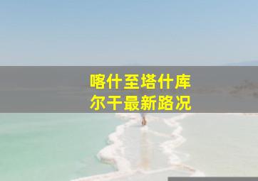 喀什至塔什库尔干最新路况