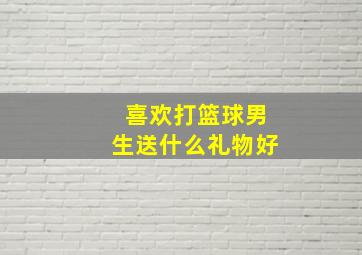 喜欢打篮球男生送什么礼物好