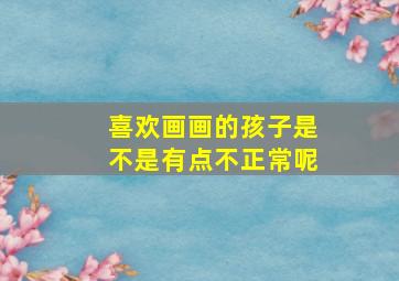 喜欢画画的孩子是不是有点不正常呢