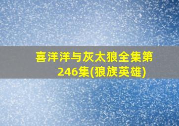 喜洋洋与灰太狼全集第246集(狼族英雄)