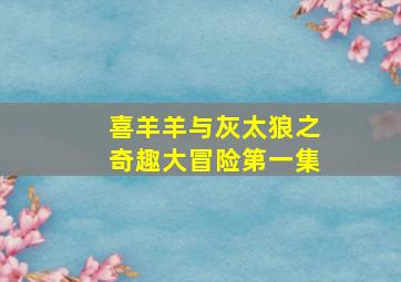 喜羊羊与灰太狼之奇趣大冒险第一集