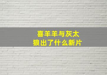 喜羊羊与灰太狼出了什么新片