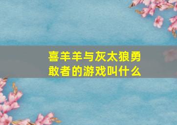 喜羊羊与灰太狼勇敢者的游戏叫什么