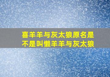 喜羊羊与灰太狼原名是不是叫懒羊羊与灰太狼