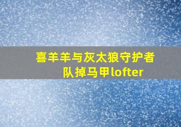 喜羊羊与灰太狼守护者队掉马甲lofter