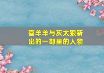 喜羊羊与灰太狼新出的一部里的人物