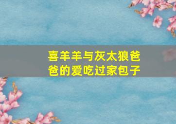 喜羊羊与灰太狼爸爸的爱吃过家包子