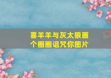 喜羊羊与灰太狼画个圈圈诅咒你图片