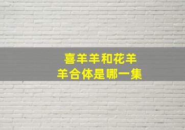 喜羊羊和花羊羊合体是哪一集