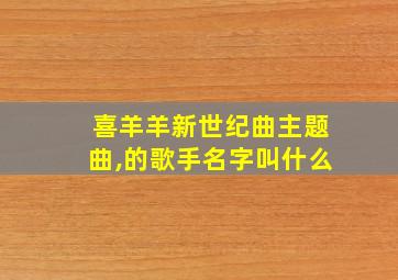 喜羊羊新世纪曲主题曲,的歌手名字叫什么