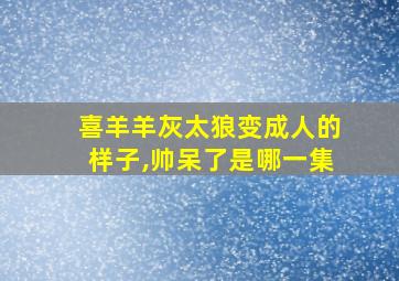 喜羊羊灰太狼变成人的样子,帅呆了是哪一集