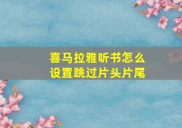 喜马拉雅听书怎么设置跳过片头片尾