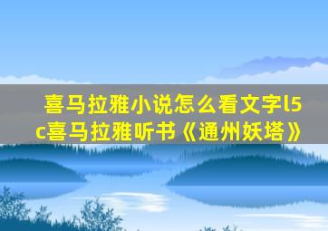 喜马拉雅小说怎么看文字l5c喜马拉雅听书《通州妖塔》