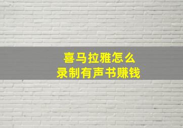 喜马拉雅怎么录制有声书赚钱