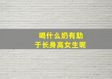 喝什么奶有助于长身高女生呢