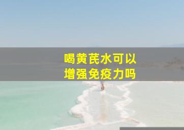 喝黄芪水可以增强免疫力吗