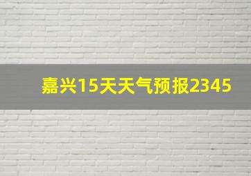 嘉兴15天天气预报2345