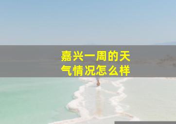 嘉兴一周的天气情况怎么样