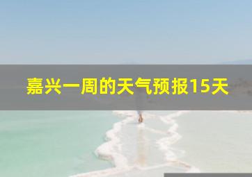 嘉兴一周的天气预报15天