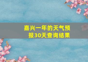 嘉兴一年的天气预报30天查询结果