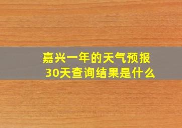 嘉兴一年的天气预报30天查询结果是什么