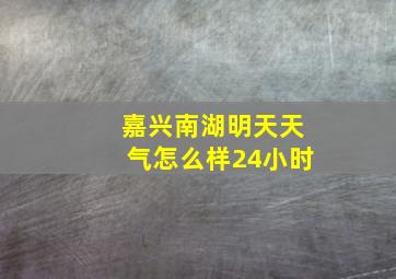 嘉兴南湖明天天气怎么样24小时