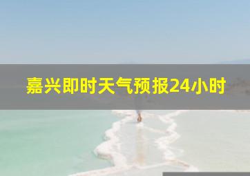 嘉兴即时天气预报24小时