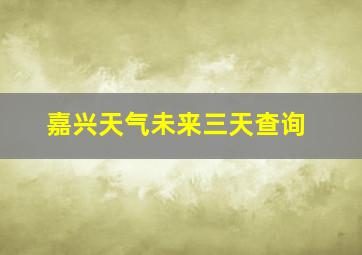 嘉兴天气未来三天查询