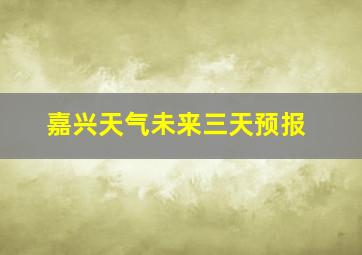 嘉兴天气未来三天预报