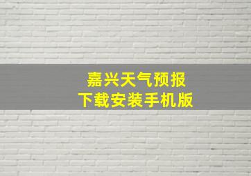 嘉兴天气预报下载安装手机版