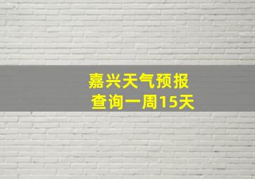 嘉兴天气预报查询一周15天