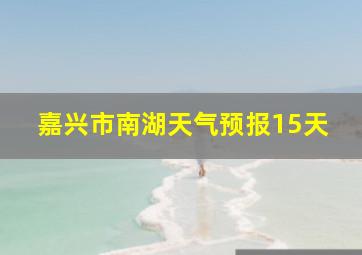 嘉兴市南湖天气预报15天