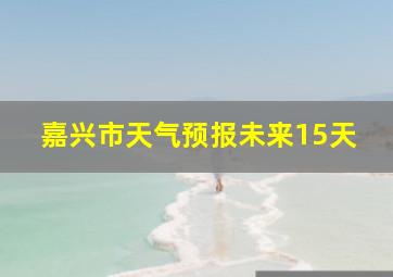 嘉兴市天气预报未来15天