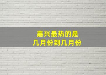 嘉兴最热的是几月份到几月份