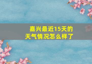 嘉兴最近15天的天气情况怎么样了