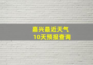 嘉兴最近天气10天预报查询