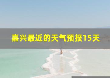 嘉兴最近的天气预报15天