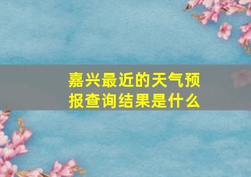 嘉兴最近的天气预报查询结果是什么