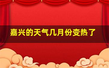 嘉兴的天气几月份变热了