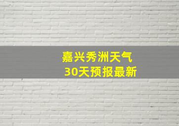 嘉兴秀洲天气30天预报最新