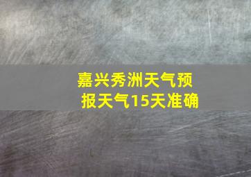 嘉兴秀洲天气预报天气15天准确